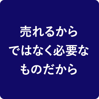 売れるからではなく必要なものだから